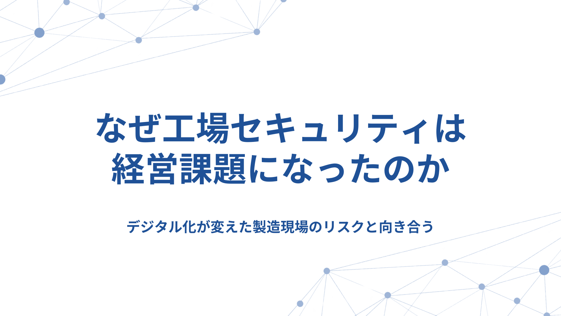 なぜ工場セキュリティは経営課題になったのか　デジタル化が変えた製造現場のリスクと向き合う 