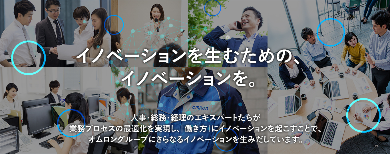 イノベーションを生むための、イノベーションを。人事・総務・経理のエキスパートたちが業務プロセスの最適化を実現し、「働き方」にイノベーションを起こすことで、オムロングループにさらなるイノベーションを生みだしています。