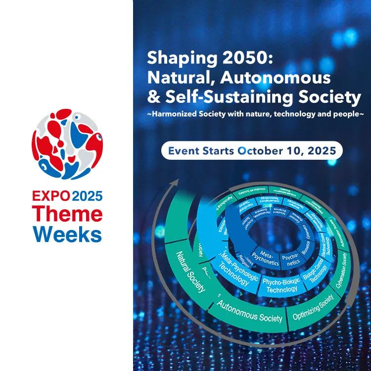 Event Starts October 10, 2025 EXPO2025 ThemeWeeks Shapong 2050: Natural, Autonomous & Self-Sustaining Society ~Harmonized Society with nature, technology and people~