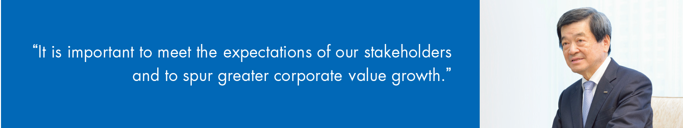 It is important to meet the ecpectations of our stakeholders and to spur greater corporate value growth.