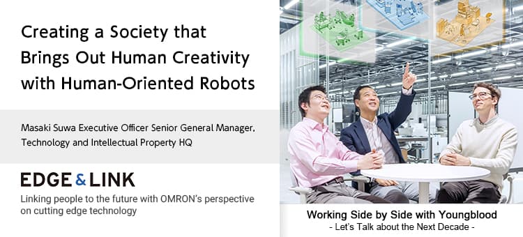 Creating a Society that Brings Out Human Creativity with Human-Oriented Robots / Masaki Suwa Executive Officer Senior General Manager, Technology and Intellectual Property HQ /Working Side by Side with Youngblood - Let's Talk about the Next Decade - / EDGE&LINK Linking people to the future with OMRON’s perspective on cutting edge technology