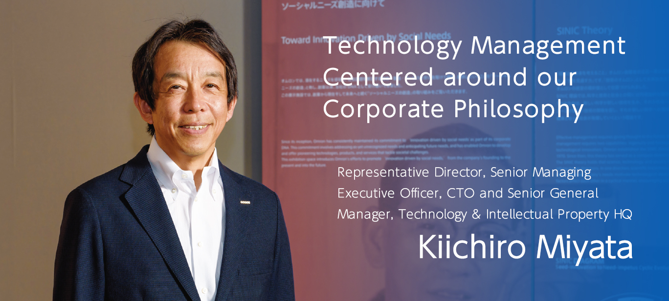 Technology Management Centered around our Corporate Philosophy Representative Director, Senior Managing Executive Officer, CTO and Senior General Manager, Technology & Intellectual Property HQ Kiichiro Miyata
