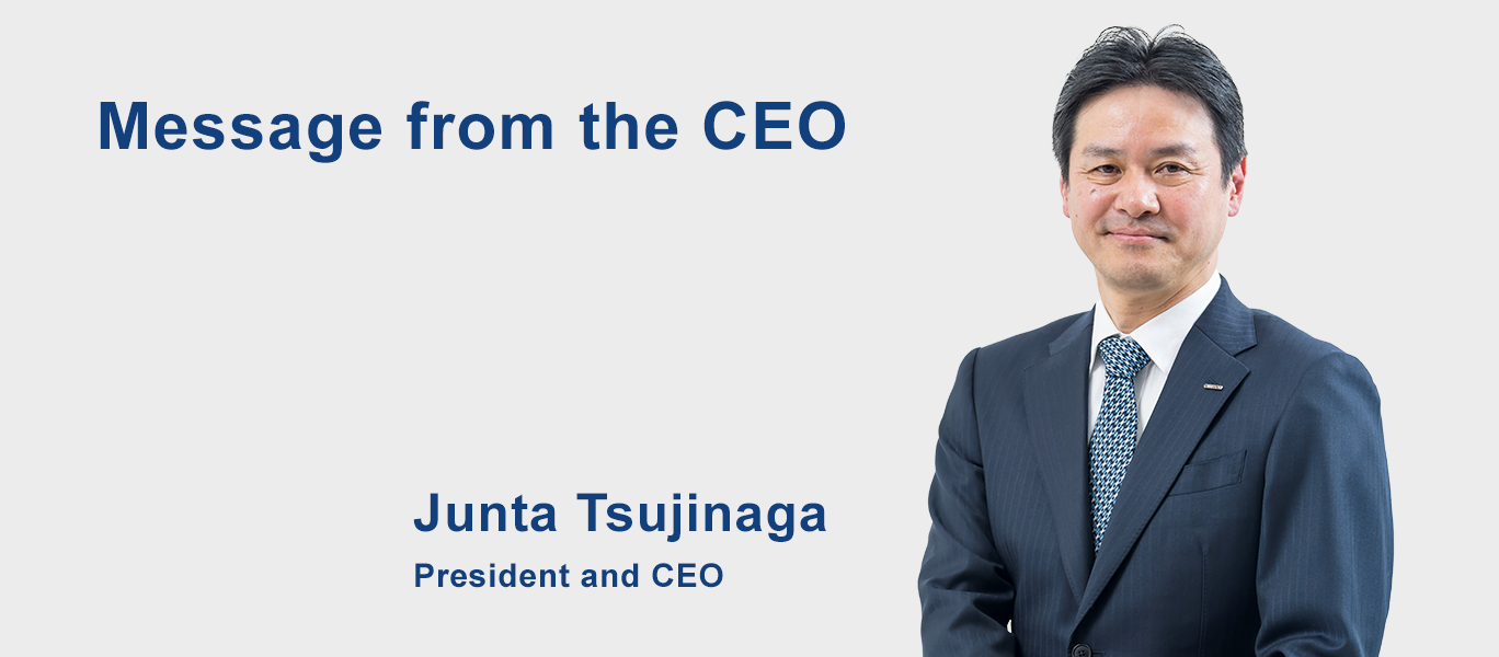 Message from the CEO Junta Tsujinaga President and CEO