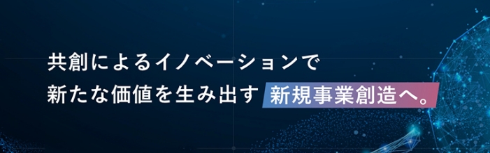 共創によるイノベーションで新たな価値を生み出す新規事業創造へ。