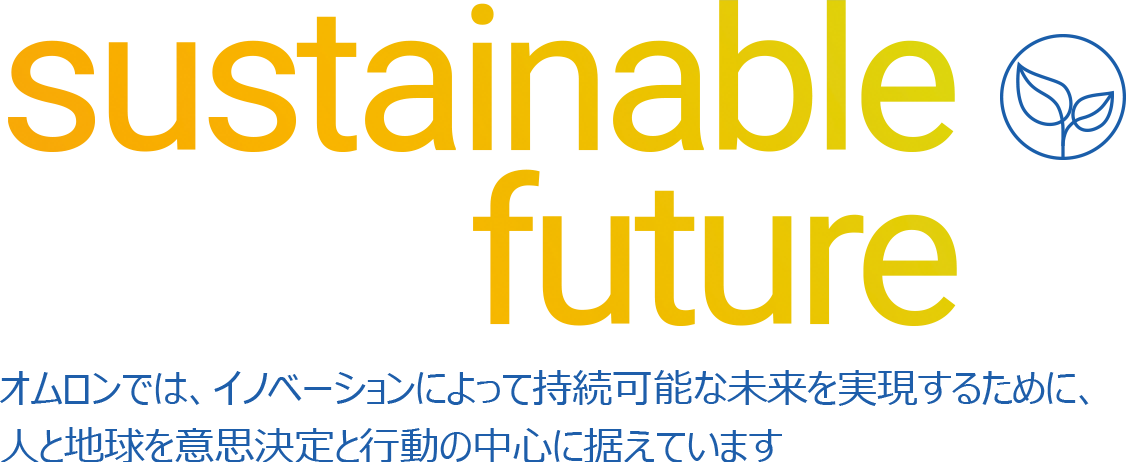 sustainable future. オムロンでは、イノベーションによって持続可能な未来を実現するために、人と地球を意思決定と行動の中心に据えています