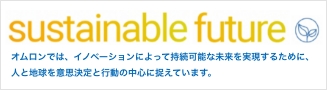 sustainable future オムロンでは、イノベーションによって持続可能な未来を実現するために、人と地球を意思決定と行動の中心に据えています