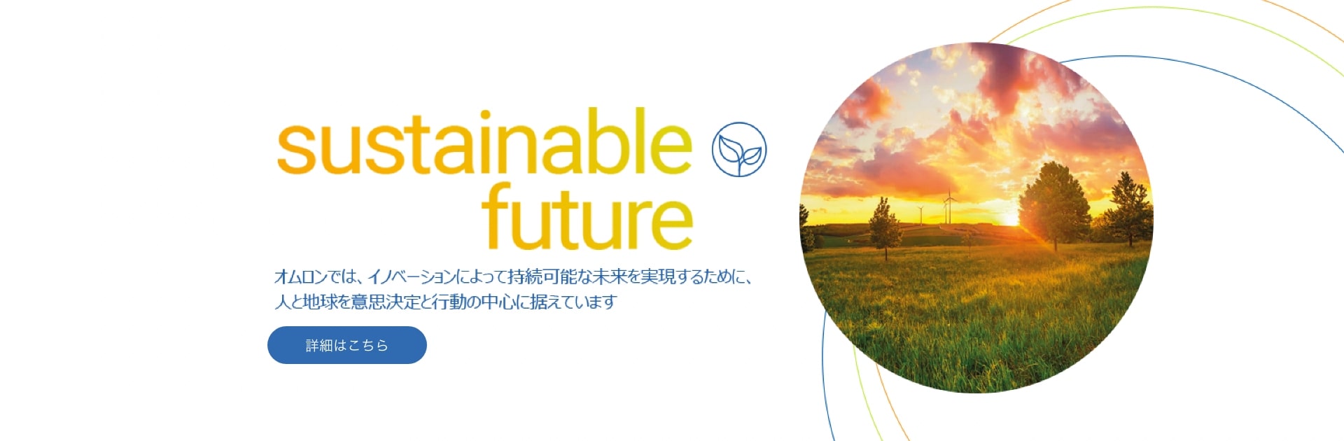 オムロンでは、イノベーションによって持続可能な未来を実現するために、人と地球を意思決定と行動の中心に据えています sustainable future 詳細はこちら