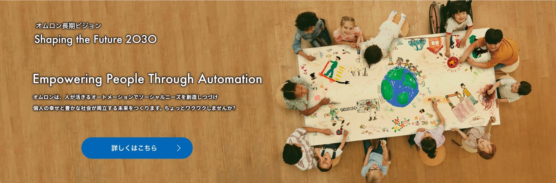 オムロン長期ビジョンShaping the Future 2030 Empowering People Through Automation　オムロンは、人が活きるオートメーションでソーシャルニーズを創造しつづけ個人の幸せと豊かな社会が両立する未来をつくります。ちょっとワクワクしませんか？ 詳しくはこちら