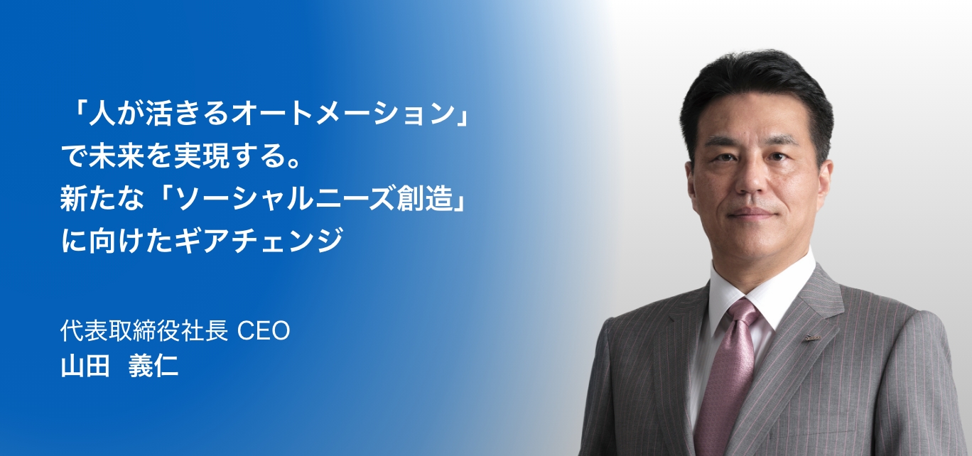 「人が活きるオートメーション」で未来を実現する。新たな「ソーシャルニーズ創造」に向けたギアチェンジ 代表取締役社長 CEO 山田 義仁