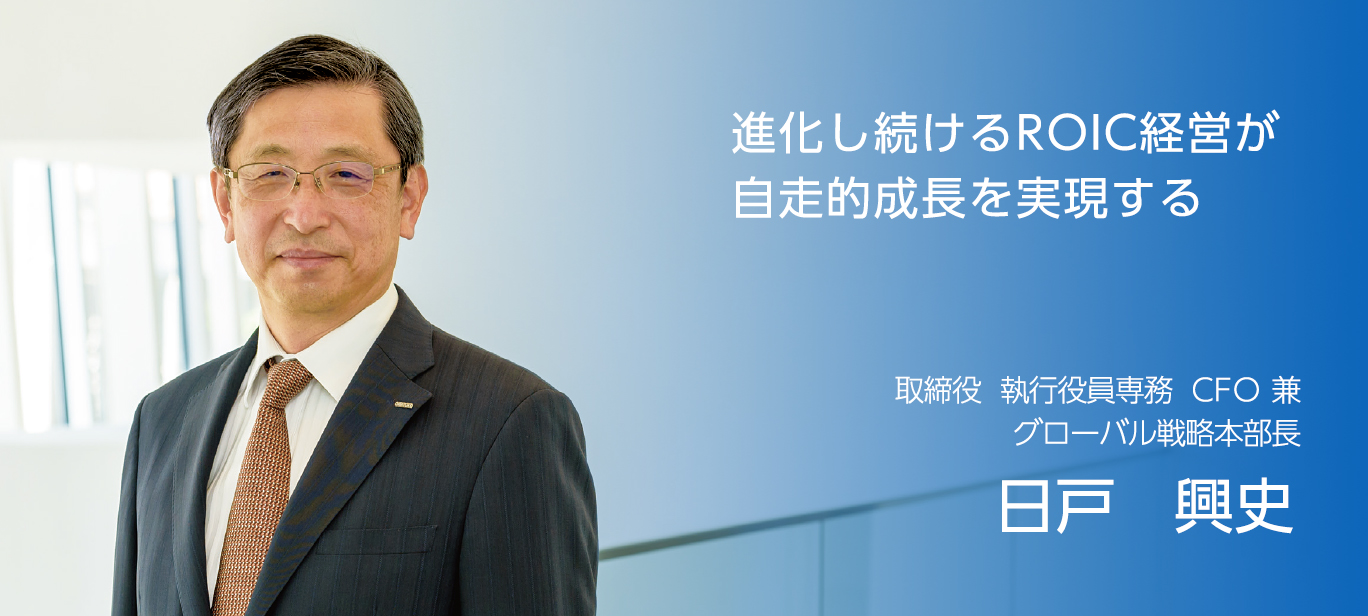 進化し続けるROIC経営が自走的成長を実現する 取締役 執行役員専務 CFO 兼グローバル戦略本部長 日戸興史