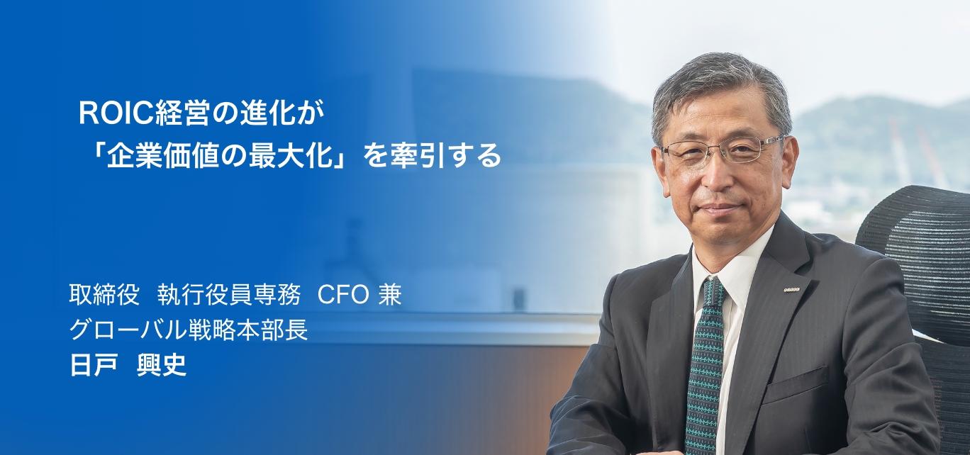 ROIC経営の進化が「企業価値の最大化」を牽引する 取締役 執行役員専務 CFO 兼グローバル戦略本部長 日戸興史