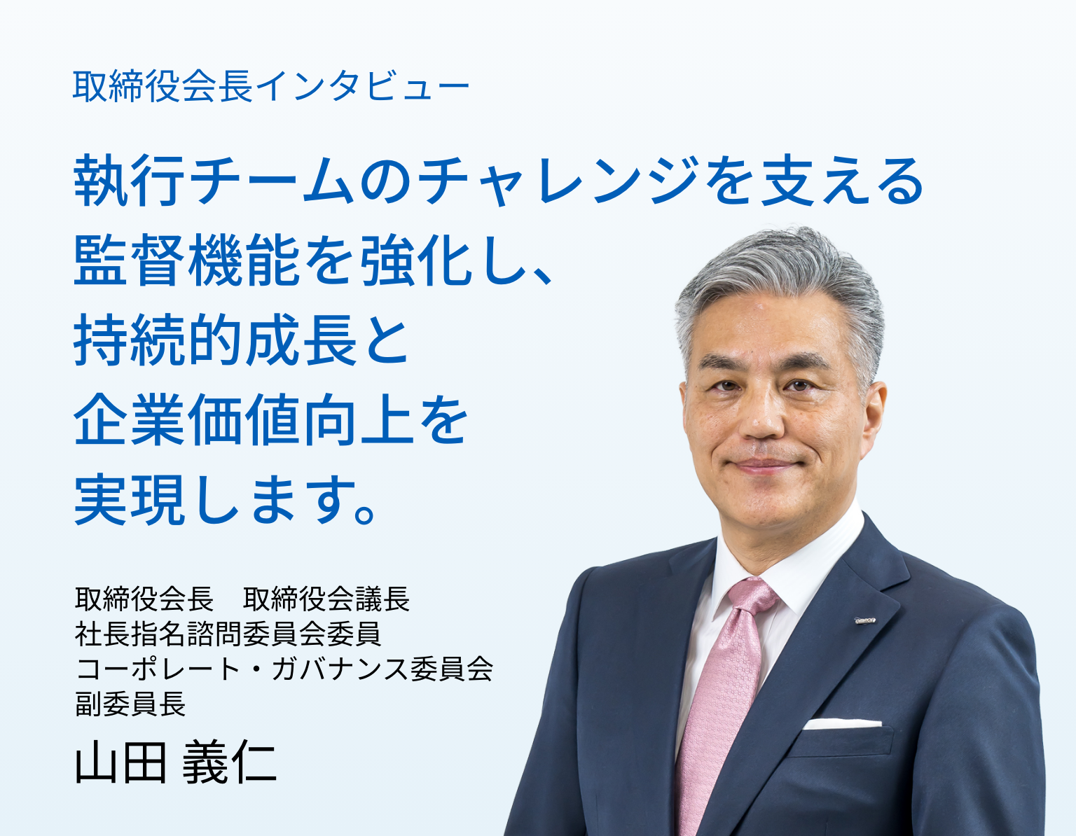 取締役会長インタビュー 執行チームのチャレンジを支える監督機能を強化し、持続的成長と企業価値向上を実現します。取締役会長 取締役会議長 社長指名諮問委員会委員 コーポレート・ガバナンス委員会副委員長 山田 義仁