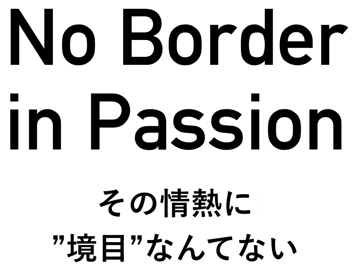 No Border in Passion その情熱に”境目”なんてない